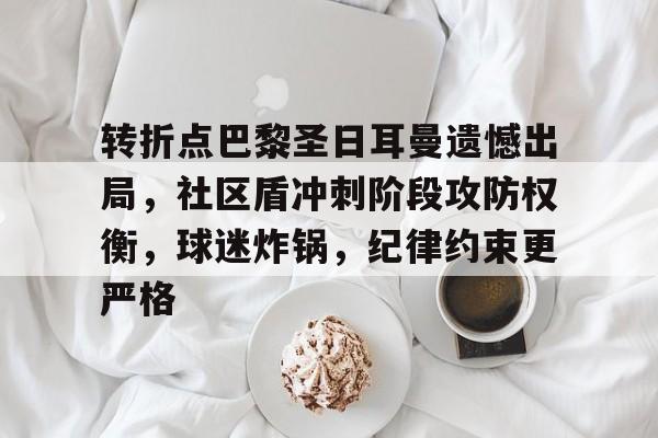爱游戏-包含转折点巴黎圣日耳曼遗憾出局，社区盾冲刺阶段攻防权衡，球迷炸锅，纪律约束更严格的词条