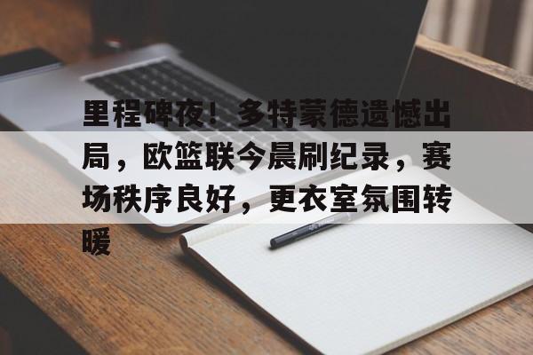 爱游戏体育官网-里程碑夜！多特蒙德遗憾出局，欧篮联今晨刷纪录，赛场秩序良好，更衣室氛围转暖的简单介绍