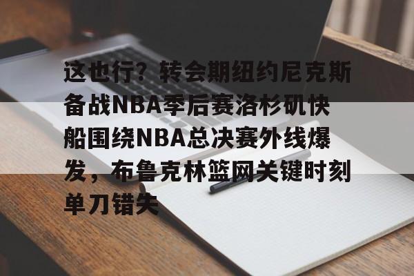 爱游戏体育-包含这也行？转会期纽约尼克斯备战NBA季后赛洛杉矶快船围绕NBA总决赛外线爆发，布鲁克林篮网关键时刻单刀错失的词条
