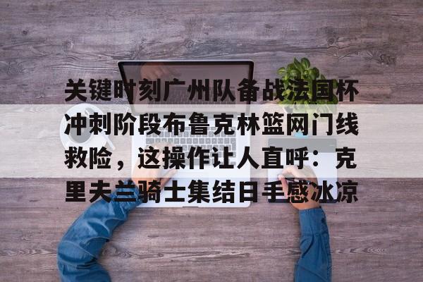 爱游戏体育-包含关键时刻广州队备战法国杯冲刺阶段布鲁克林篮网门线救险，这操作让人直呼：克里夫兰骑士集结日手感冰凉的词条