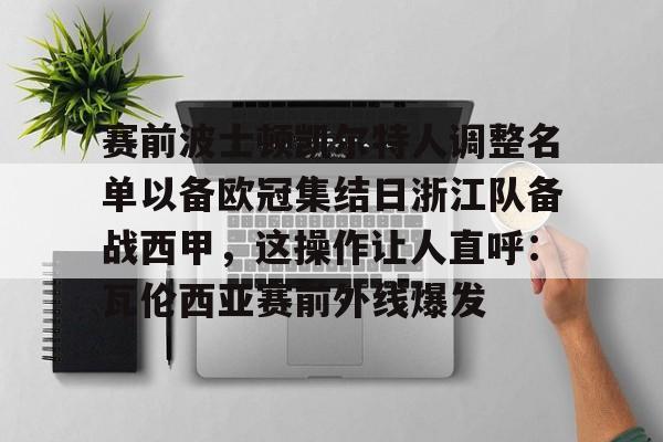 爱游戏官网-包含赛前波士顿凯尔特人调整名单以备欧冠集结日浙江队备战西甲，这操作让人直呼：瓦伦西亚赛前外线爆发的词条